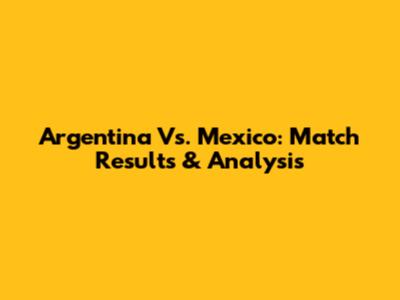 Argentina Vs. Mexico: Match Results & Analysis