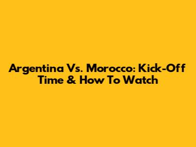 Argentina Vs. Morocco: Kick-Off Time & How To Watch
