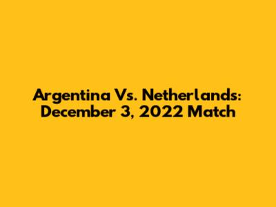 Argentina Vs. Netherlands: December 3, 2022 Match