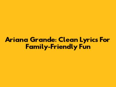 Ariana Grande: Clean Lyrics For Family-Friendly Fun