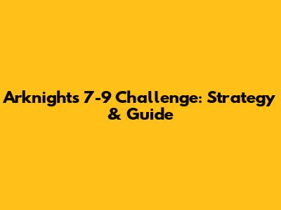 Arknights 7-9 Challenge: Strategy & Guide