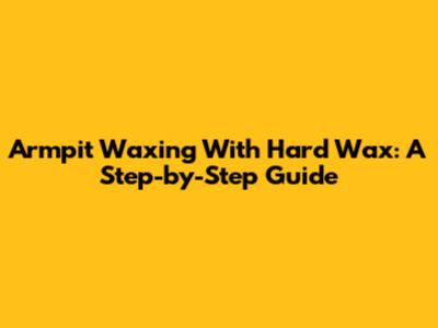 Armpit Waxing With Hard Wax: A Step-by-Step Guide