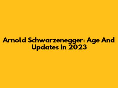 Arnold Schwarzenegger: Age And Updates In 2023