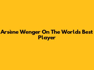 Arsène Wenger On The World's Best Player