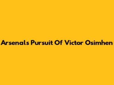 Arsenal's Pursuit Of Victor Osimhen