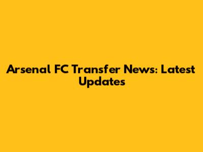 Arsenal FC Transfer News: Latest Updates