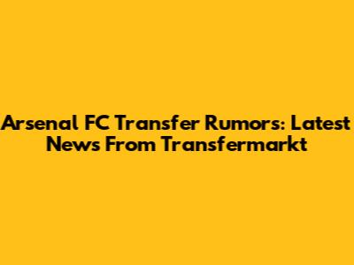 Arsenal FC Transfer Rumors: Latest News From Transfermarkt