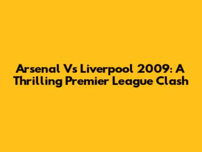 Arsenal Vs Liverpool 2009: A Thrilling Premier League Clash