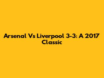 Arsenal Vs Liverpool 3-3: A 2017 Classic