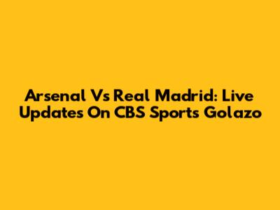 Arsenal Vs Real Madrid: Live Updates On CBS Sports Golazo