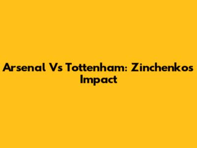 Arsenal Vs Tottenham: Zinchenko's Impact