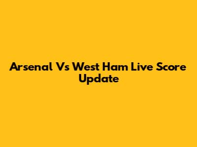 Arsenal Vs West Ham Live Score Update