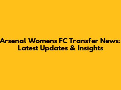 Arsenal Women's FC Transfer News: Latest Updates & Insights