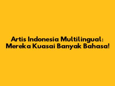 Artis Indonesia Multilingual: Mereka Kuasai Banyak Bahasa!