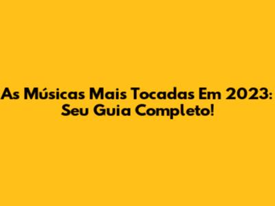 As Músicas Mais Tocadas Em 2023: Seu Guia Completo!