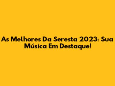 As Melhores Da Seresta 2023: Sua Música Em Destaque!