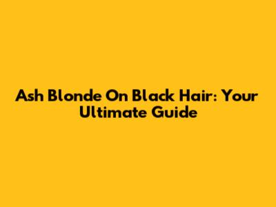 Ash Blonde On Black Hair: Your Ultimate Guide