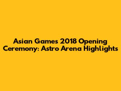 Asian Games 2018 Opening Ceremony: Astro Arena Highlights