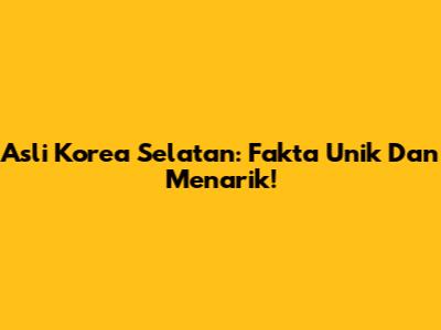 Asli Korea Selatan: Fakta Unik Dan Menarik!