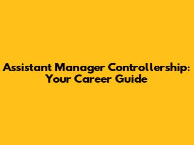 Assistant Manager Controllership: Your Career Guide
