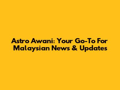 Astro Awani: Your Go-To For Malaysian News & Updates