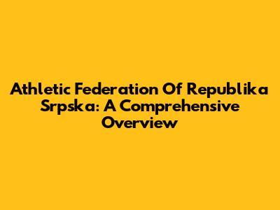 Athletic Federation Of Republika Srpska: A Comprehensive Overview