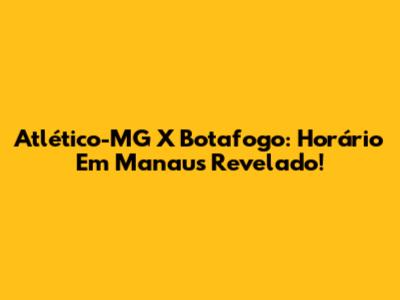 Atlético-MG X Botafogo: Horário Em Manaus Revelado!