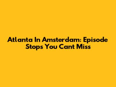 Atlanta In Amsterdam: Episode Stops You Can't Miss