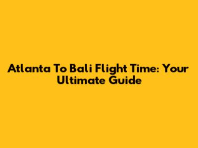 Atlanta To Bali Flight Time: Your Ultimate Guide