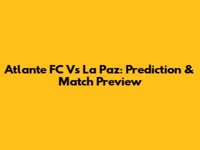 Atlante FC Vs La Paz: Prediction & Match Preview