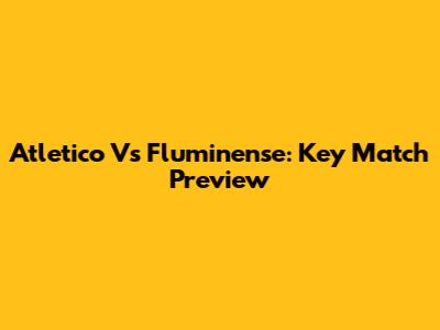 Atletico Vs Fluminense: Key Match Preview