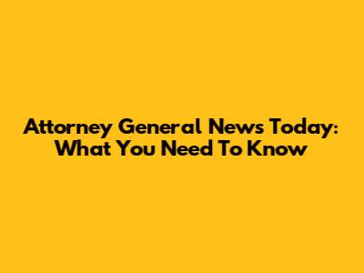 Attorney General News Today: What You Need To Know