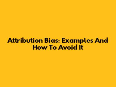Attribution Bias: Examples And How To Avoid It