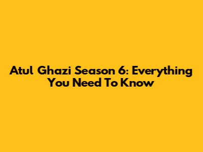 Atul Ghazi Season 6: Everything You Need To Know