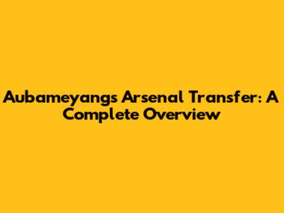 Aubameyang's Arsenal Transfer: A Complete Overview