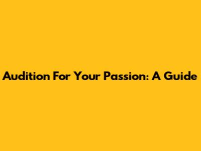 Audition For Your Passion: A Guide