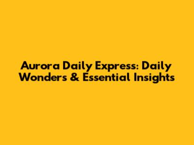 Aurora Daily Express: Daily Wonders & Essential Insights