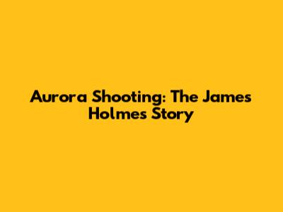 Aurora Shooting: The James Holmes Story