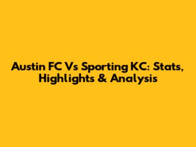 Austin FC Vs Sporting KC: Stats, Highlights & Analysis