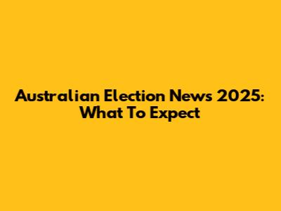 Australian Election News 2025: What To Expect