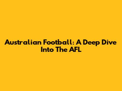 Australian Football: A Deep Dive Into The AFL