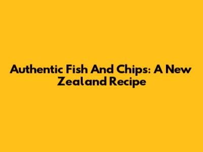 Authentic Fish And Chips: A New Zealand Recipe