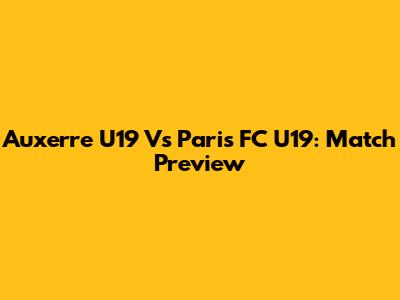 Auxerre U19 Vs Paris FC U19: Match Preview