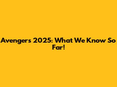 Avengers 2025: What We Know So Far!