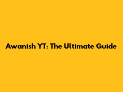 Awanish YT: The Ultimate Guide