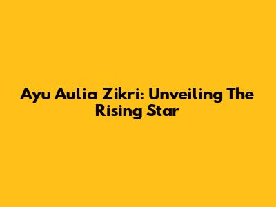 Ayu Aulia Zikri: Unveiling The Rising Star