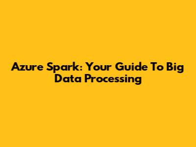Azure Spark: Your Guide To Big Data Processing