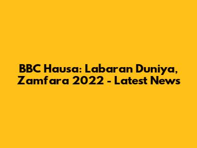 BBC Hausa: Labaran Duniya, Zamfara 2022 - Latest News