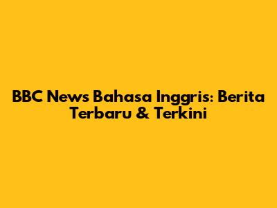 BBC News Bahasa Inggris: Berita Terbaru & Terkini