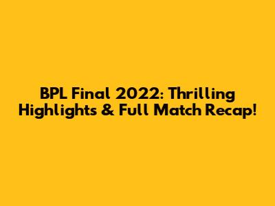 BPL Final 2022: Thrilling Highlights & Full Match Recap!